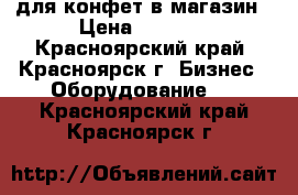 для конфет в магазин › Цена ­ 3 500 - Красноярский край, Красноярск г. Бизнес » Оборудование   . Красноярский край,Красноярск г.